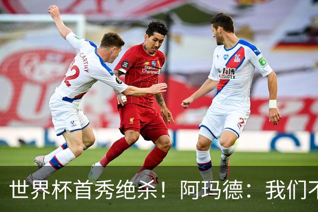 世界杯首秀绝杀！阿玛德：我们不是来凑数的，后面也要全力争胜