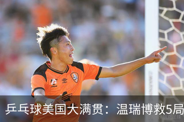 乒乓球美国大满贯：温瑞博救5局点晋级 张本智和轻取华裔老将