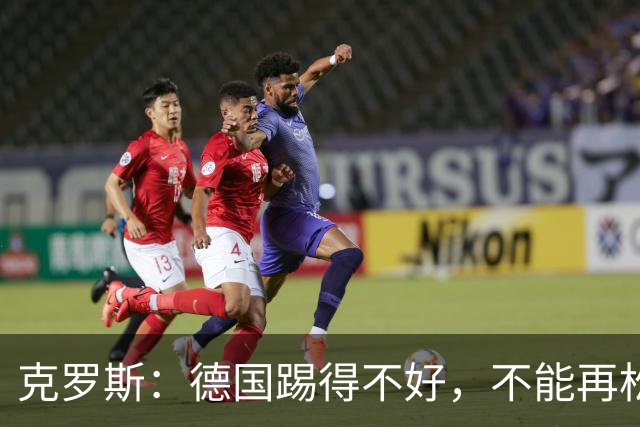 克罗斯：德国踢得不好，不能再松懈，若细节到位完全能击败法国队
