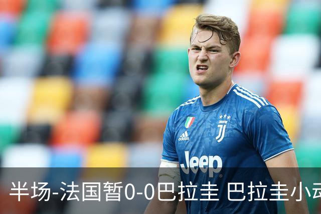 半场-法国暂0-0巴拉圭 巴拉圭小动作不断 法国8成控球双方0射正