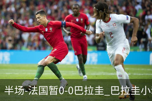 半场-法国暂0-0巴拉圭 巴拉圭小动作不断 法国8成控球双方0射正