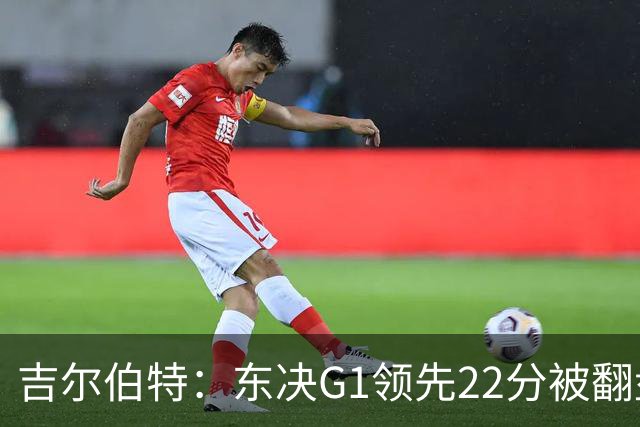 吉尔伯特：东决G1领先22分被翻盘决定了系列赛 我们无法从中恢复