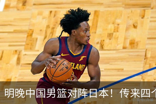 明晚中国男篮对阵日本！传来四个好消息，王俊杰杨瀚森双核领衔冲胜