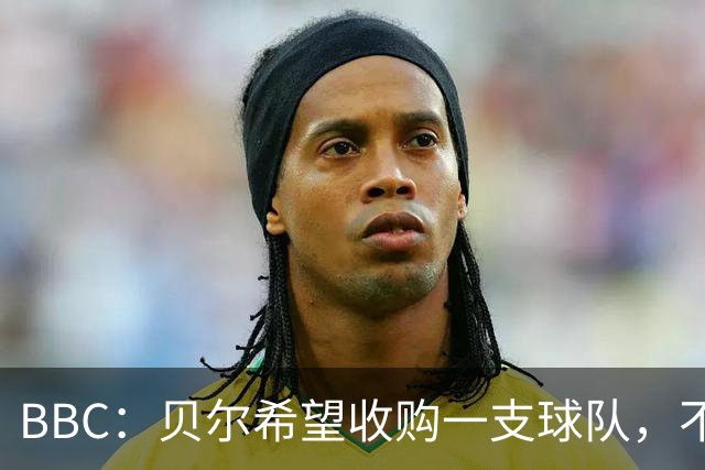 BBC：贝尔希望收购一支球队，不排除再次求购家乡球队卡迪夫城