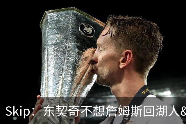 Skip：东契奇不想詹姆斯回湖人&受够必须和詹姆斯分享舞台和光环