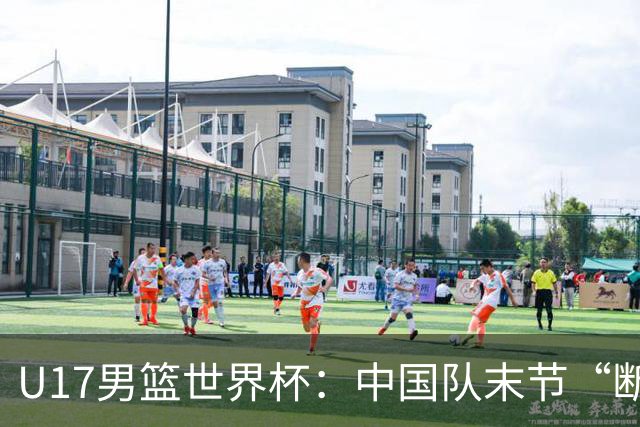 U17男篮世界杯：中国队末节“断电”负于加拿大队